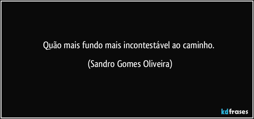 Quão mais fundo mais incontestável ao caminho. (Sandro Gomes Oliveira)