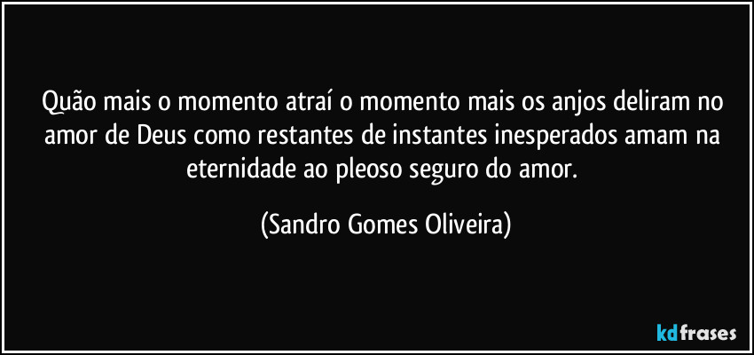 Quão mais o momento atraí o momento mais os anjos deliram no amor de Deus como restantes de instantes inesperados amam na eternidade ao pleoso seguro do amor. (Sandro Gomes Oliveira)