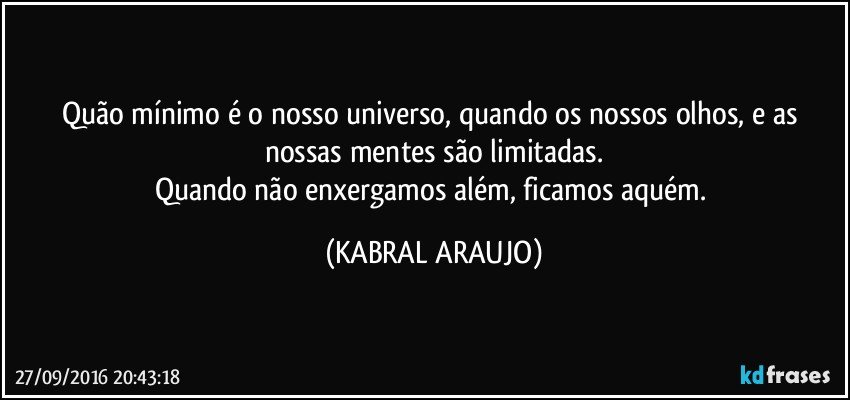 Quão mínimo é o nosso universo, quando os nossos olhos, e as nossas mentes são limitadas.
Quando não enxergamos além, ficamos aquém. (KABRAL ARAUJO)