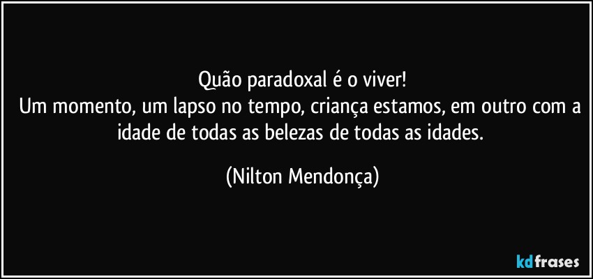 ⁠Quão paradoxal é o viver! 
Um momento, um lapso no tempo, criança estamos, em outro com a idade de todas as belezas de todas as idades. (Nilton Mendonça)