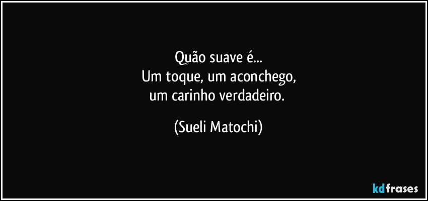 Quão suave é...
Um toque, um aconchego,
um carinho verdadeiro. (Sueli Matochi)