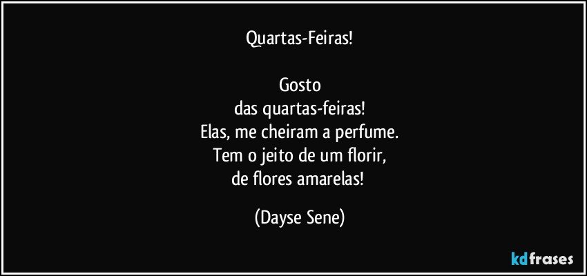 Quartas-Feiras!

Gosto
das quartas-feiras!
Elas, me cheiram a perfume.
Tem o jeito de um florir,
de flores amarelas! (Dayse Sene)