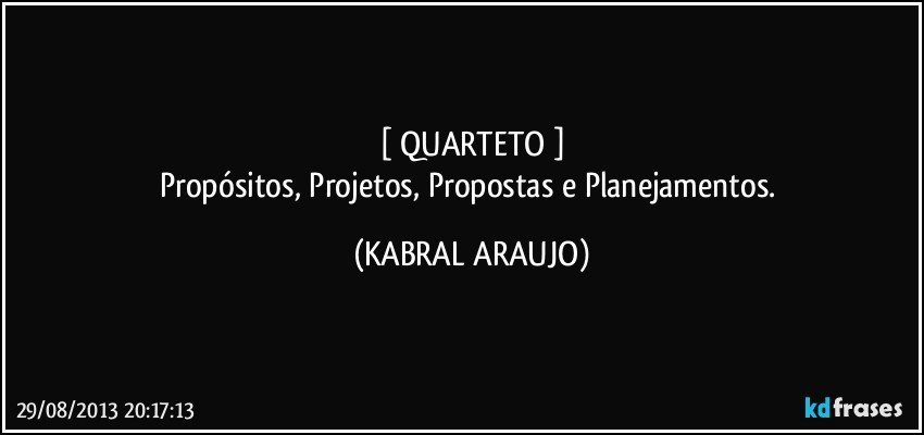 [ QUARTETO ]
Propósitos, Projetos, Propostas e Planejamentos. (KABRAL ARAUJO)