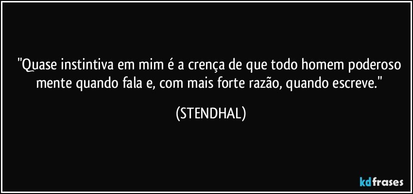 "Quase instintiva em mim é a crença de que todo homem poderoso mente quando fala e, com mais forte razão, quando escreve." (STENDHAL)