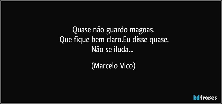 Quase não guardo magoas.
 Que fique bem claro.Eu disse quase.
Não se iluda... (Marcelo Vico)