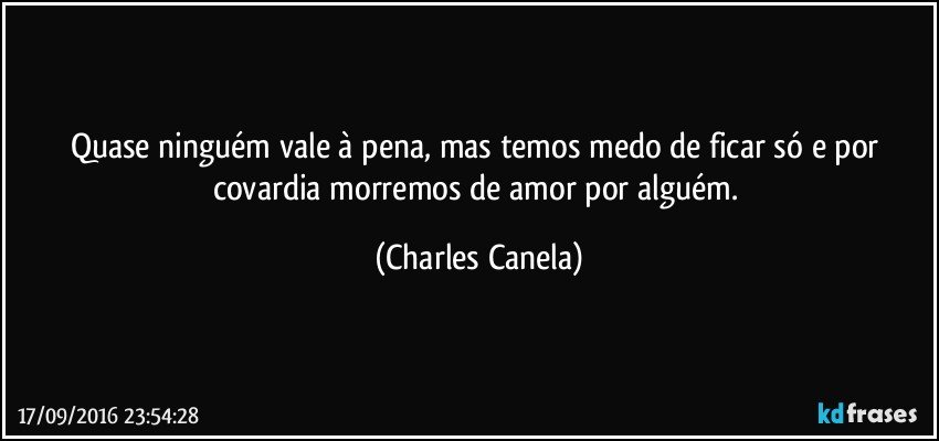 Quase ninguém vale à pena, mas temos medo de ficar só e por covardia morremos de amor por alguém. (Charles Canela)