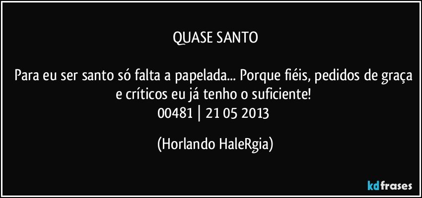 QUASE SANTO

Para eu ser santo só falta a papelada... Porque fiéis, pedidos de graça e críticos eu já tenho o suficiente! 
00481 | 21/05/2013 (Horlando HaleRgia)