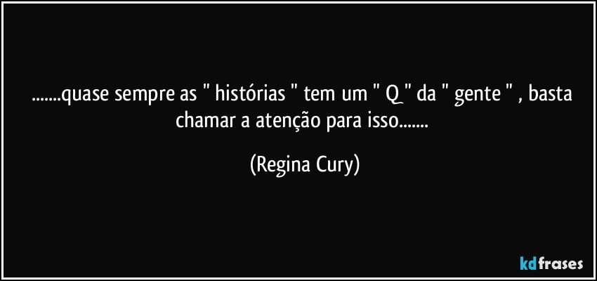 ...quase sempre  as " histórias "  tem um " Q " da " gente " , basta chamar a atenção para isso... (Regina Cury)