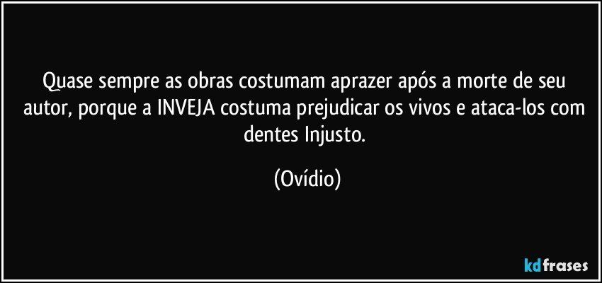 Quase sempre as obras costumam aprazer após a morte de seu autor, porque a INVEJA costuma prejudicar os vivos e ataca-los com dentes Injusto. (Ovídio)