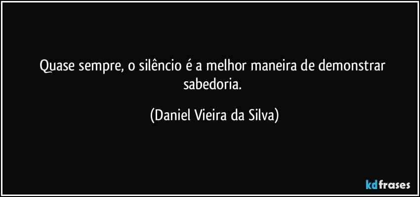Quase sempre, o silêncio é a melhor maneira de demonstrar sabedoria. (Daniel Vieira da Silva)