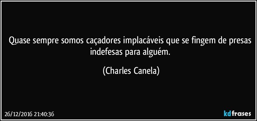 Quase sempre somos caçadores implacáveis que se fingem de presas indefesas para alguém. (Charles Canela)