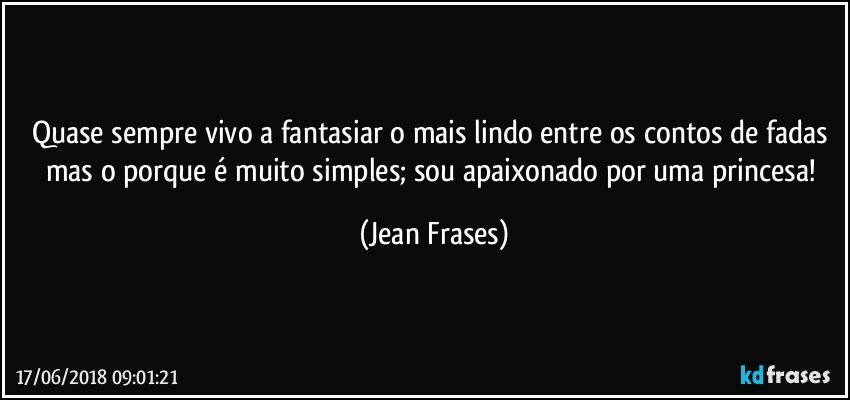 Quase sempre vivo a fantasiar o mais lindo entre os contos de fadas mas o porque é muito simples; sou apaixonado por uma princesa! (Jean Frases)