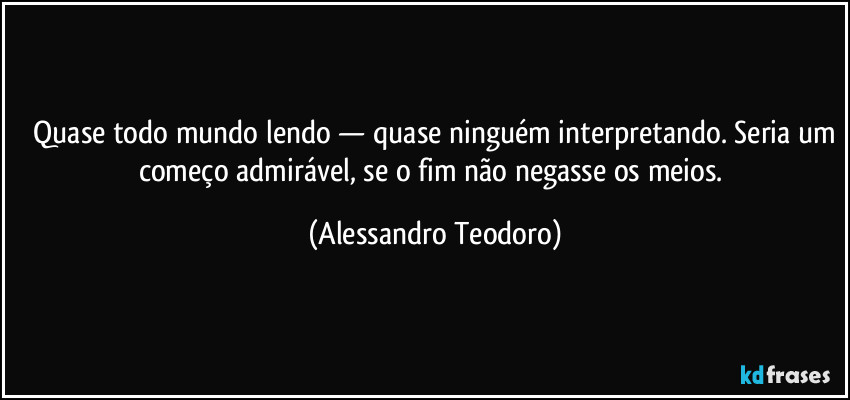 ⁠Quase todo mundo lendo — quase ninguém interpretando. Seria um começo admirável, se o fim não negasse os meios. (Alessandro Teodoro)