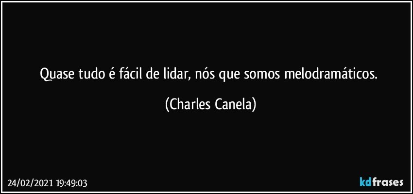 Quase tudo é fácil de lidar, nós que somos melodramáticos. (Charles Canela)