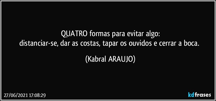 QUATRO formas para evitar algo:
distanciar-se, dar as costas, tapar os ouvidos e cerrar a boca. (KABRAL ARAUJO)