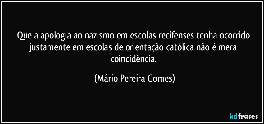 Que a apologia ao nazismo em escolas recifenses tenha ocorrido justamente em escolas de orientação católica não é mera coincidência. (Mário Pereira Gomes)