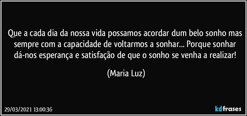 Que a cada dia da nossa vida possamos acordar dum belo sonho mas sempre com a capacidade de voltarmos a sonhar... Porque sonhar dá-nos esperança e satisfação de que o sonho se venha a realizar! (Maria Luz)