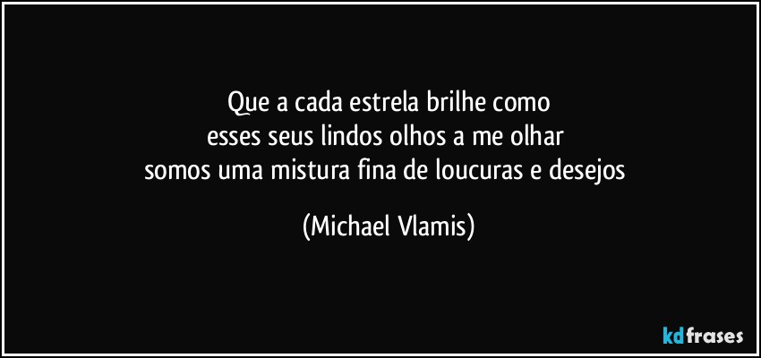 Que a cada estrela brilhe como
esses seus lindos olhos a me olhar 
somos uma mistura fina de loucuras e desejos (Michael Vlamis)