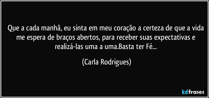 Que a cada manhã, eu sinta em meu  coração a certeza de que a vida me  espera de braços abertos, para receber suas expectativas e realizá-las uma a uma.Basta ter Fé... (Carla Rodrigues)