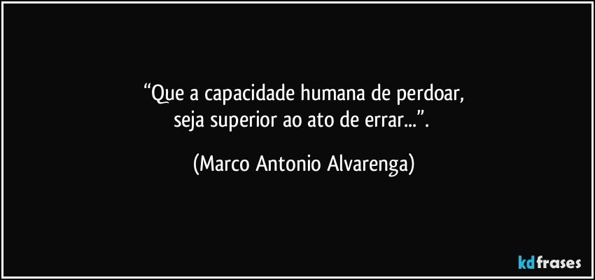 “Que a capacidade humana de perdoar,
seja superior ao ato de errar...”. (Marco Antonio Alvarenga)