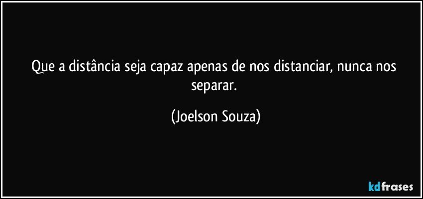 Que a distância seja capaz apenas de nos distanciar, nunca nos separar. (Joelson Souza)