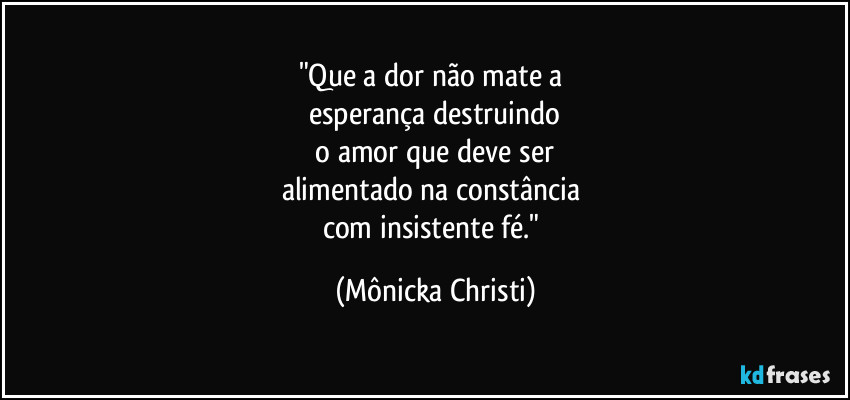 "Que a dor não mate a 
esperança destruindo
 o amor que deve ser 
alimentado na constância 
com insistente fé." (Mônicka Christi)