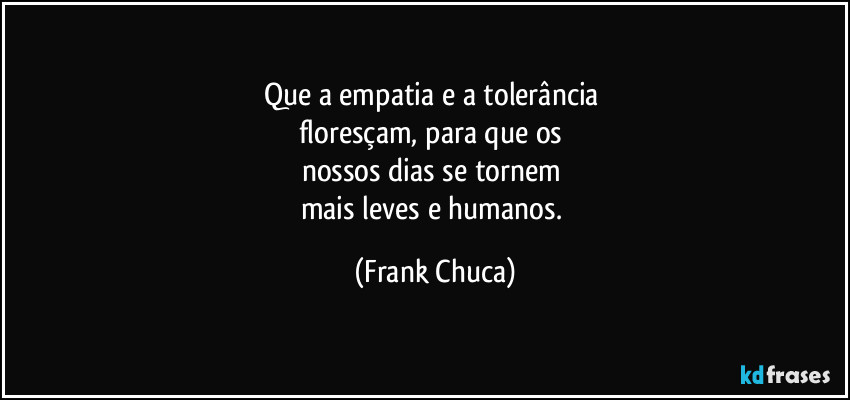 Que a empatia e a tolerância 
floresçam, para que os 
nossos dias se tornem 
mais leves e humanos. (Frank Chuca)