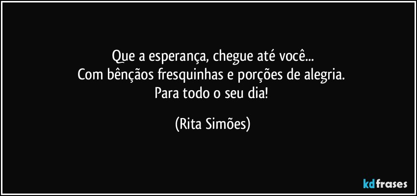 Que a esperança, chegue até você...
Com bênçãos fresquinhas e porções de alegria. 
Para todo o seu dia! (Rita Simões)