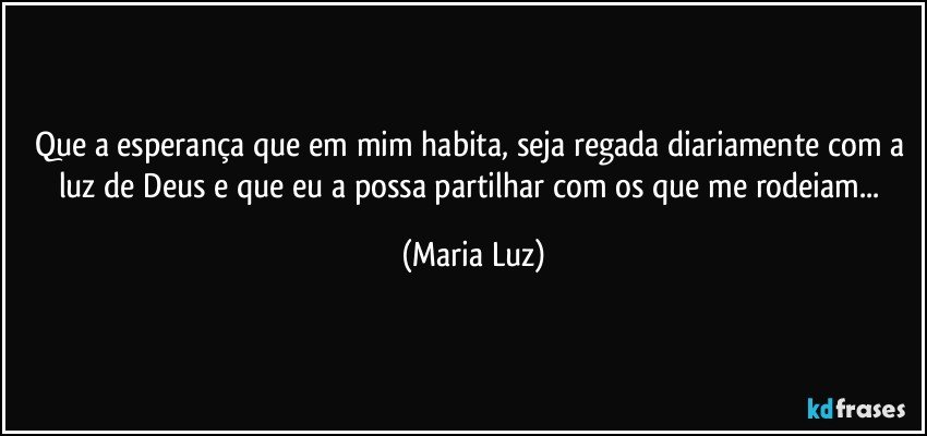 Que a esperança que em mim habita, seja regada diariamente  com a luz de Deus e que eu a possa partilhar com os que me rodeiam... (Maria Luz)