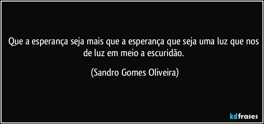 Que a esperança seja mais que a esperança que seja uma luz que nos de luz em meio a escuridão. (Sandro Gomes Oliveira)