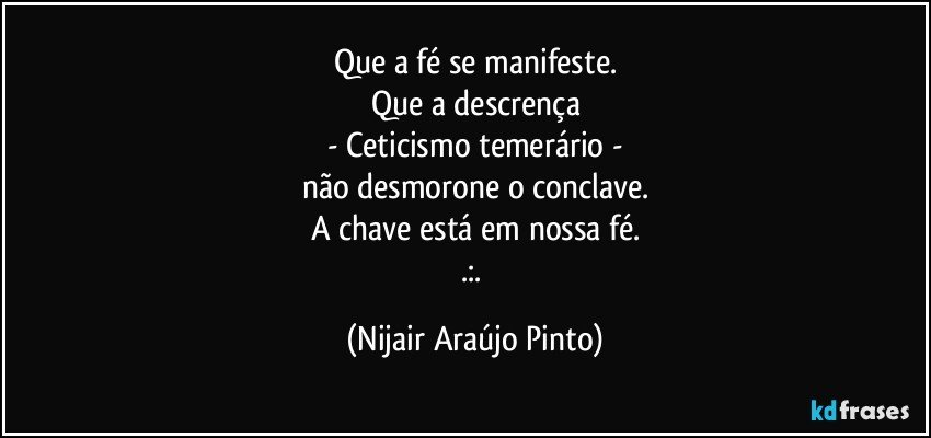 Que a fé se manifeste.
Que a descrença
- Ceticismo temerário -
não desmorone o conclave.
A chave está em nossa fé.
.:. (Nijair Araújo Pinto)