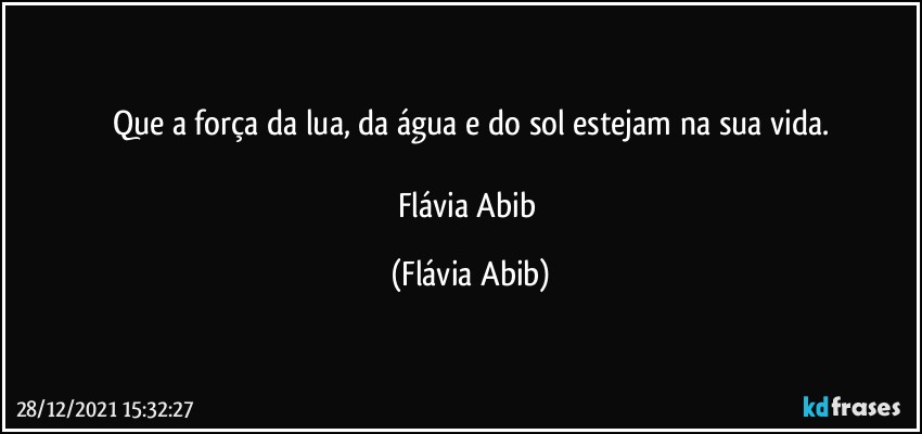 Que a força da lua, da água e do sol estejam na sua vida.

Flávia Abib (Flávia Abib)