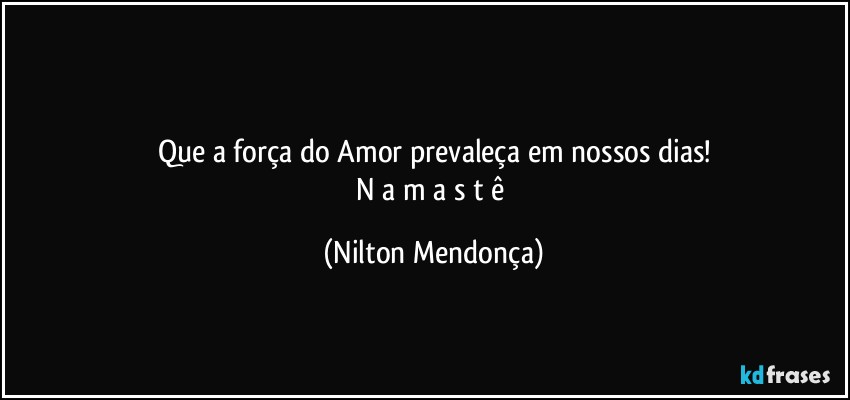 ⁠
Que a força do Amor prevaleça em nossos dias!
N a m a s t ê (Nilton Mendonça)