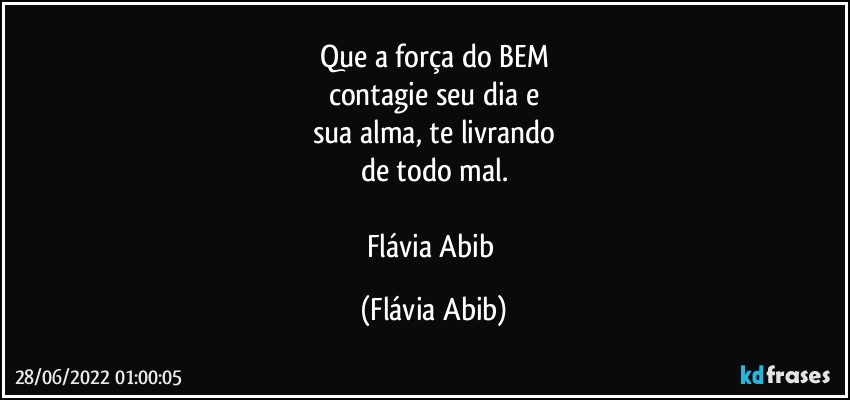 Que a força do BEM
contagie seu dia e
sua alma, te livrando
de todo mal.

Flávia Abib (Flávia Abib)