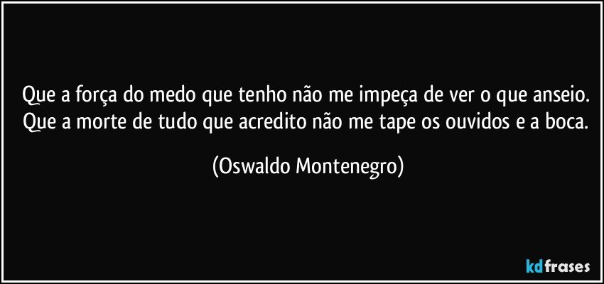 Que a força do medo que tenho não me impeça de ver o que anseio. Que a morte de tudo que acredito não me tape os ouvidos e a boca. (Oswaldo Montenegro)