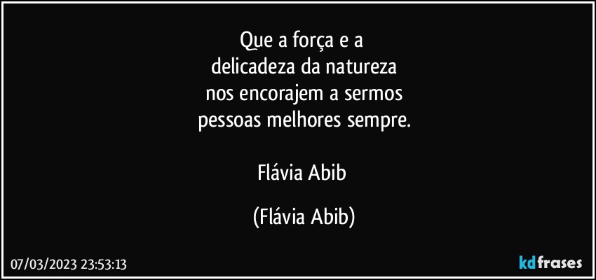 Que a força e a 
delicadeza da natureza
nos encorajem a sermos
pessoas melhores sempre.

Flávia Abib (Flávia Abib)