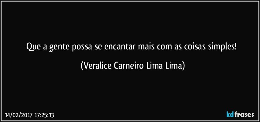 Que a gente possa se encantar mais com as coisas simples! (Veralice Carneiro Lima Lima)