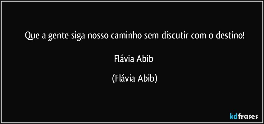 Que a gente siga nosso caminho sem discutir com o destino!

Flávia Abib (Flávia Abib)