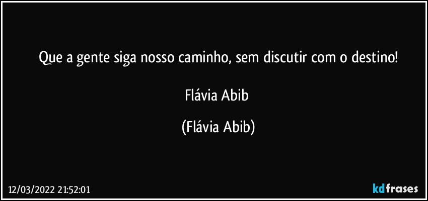 Que a gente siga nosso caminho, sem discutir com o destino!

Flávia Abib (Flávia Abib)