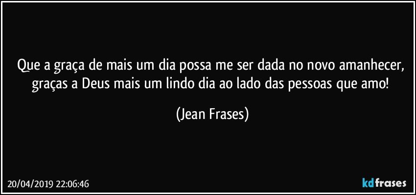 Que a graça de mais um dia possa me ser dada no novo amanhecer, graças a Deus mais um lindo dia ao lado das pessoas que amo! (Jean Frases)