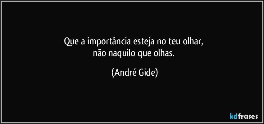 Que a importância esteja no teu olhar, 
não naquilo que olhas. (André Gide)