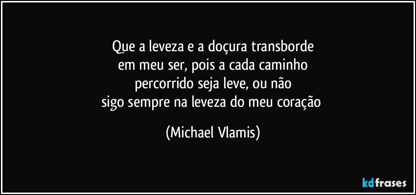 Que a leveza e a doçura transborde
em meu ser, pois a cada caminho
percorrido seja leve, ou não
sigo sempre na leveza do meu coração (Michael Vlamis)