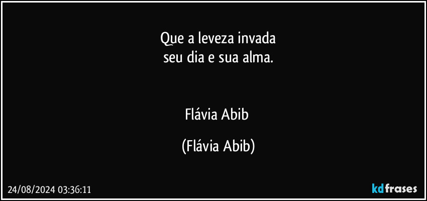 Que a leveza invada
seu dia e sua alma.


Flávia Abib (Flávia Abib)