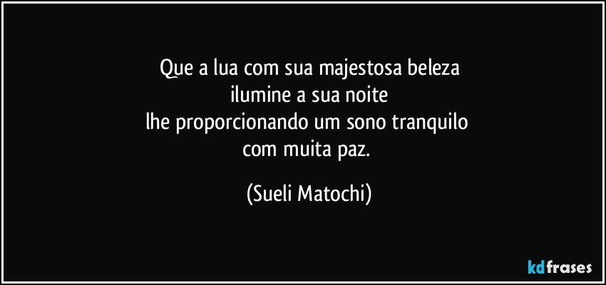 Que a lua com sua majestosa beleza
ilumine a sua noite
lhe proporcionando um sono tranquilo 
com muita paz. (Sueli Matochi)