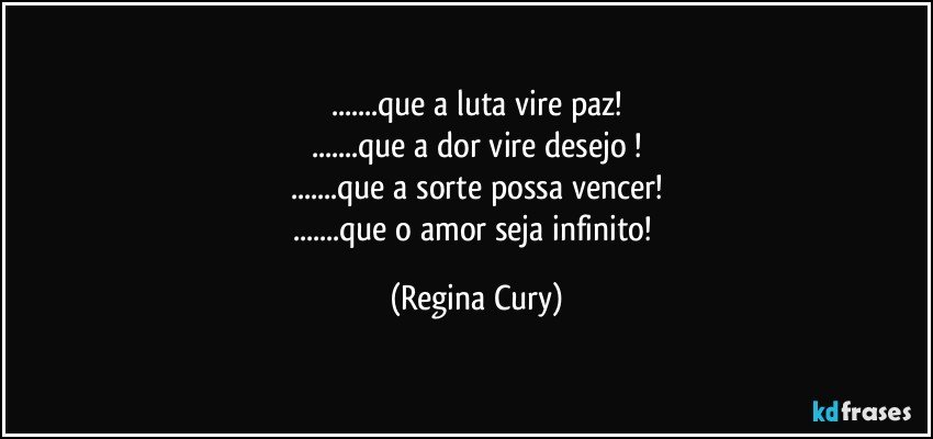 ...que a luta vire paz!
...que a dor vire desejo !
...que a sorte possa vencer!
...que o amor seja infinito! (Regina Cury)