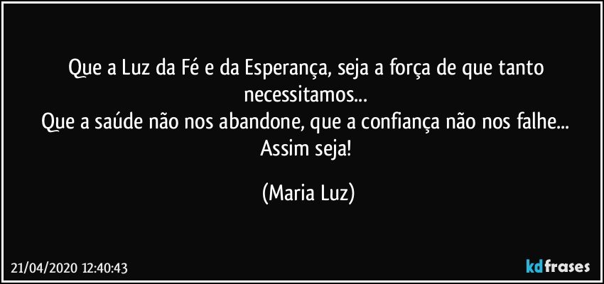 Que a Luz da Fé e da Esperança, seja a força de que tanto necessitamos... 
Que a saúde não nos abandone, que a confiança não nos falhe... 
Assim seja! (Maria Luz)