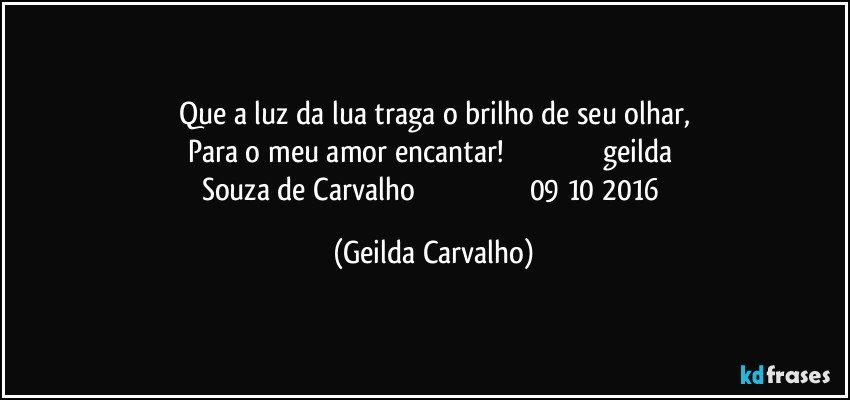 Que a luz da lua traga o brilho de seu olhar,
Para o meu amor encantar!                                                   geilda Souza de Carvalho                                                          09/10/2016 (Geilda Carvalho)