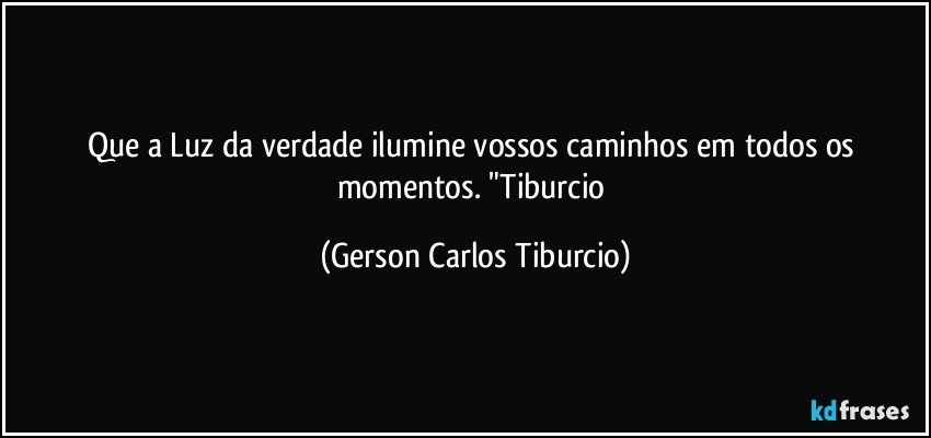 Que a Luz da verdade ilumine vossos caminhos em todos os momentos. "Tiburcio (Gerson Carlos Tiburcio)