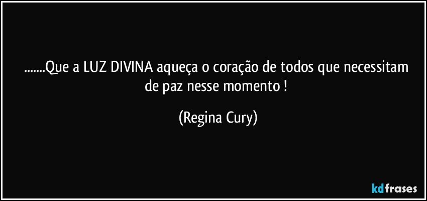 ...Que a LUZ DIVINA   aqueça   o coração de todos que necessitam   de paz  nesse momento ! (Regina Cury)