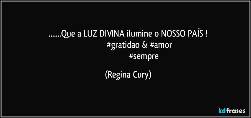 ...Que a LUZ DIVINA ilumine o NOSSO PAÍS !
                                         #gratidao & #amor 
                                                          #sempre (Regina Cury)